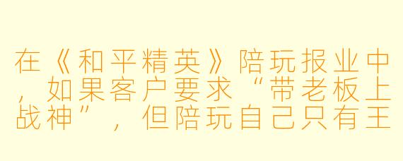 在《和平精英》陪玩报业中,如果客户要求“带老板上战神”,但陪玩自己只有王牌段位,该怎么接单才不违规?
