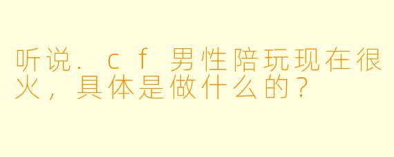 听说.cf男性陪玩现在很火，具体是做什么的？