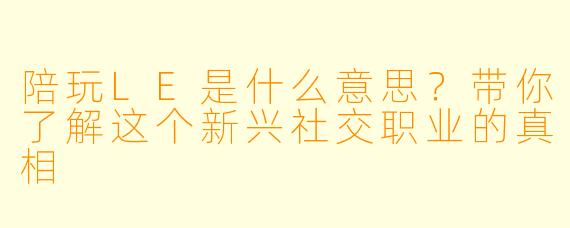 陪玩LE是什么意思?带你了解这个新兴社交职业的真相