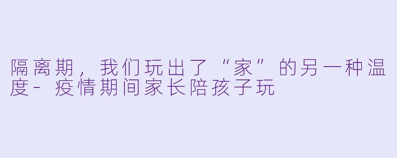隔离期，我们玩出了“家”的另一种温度