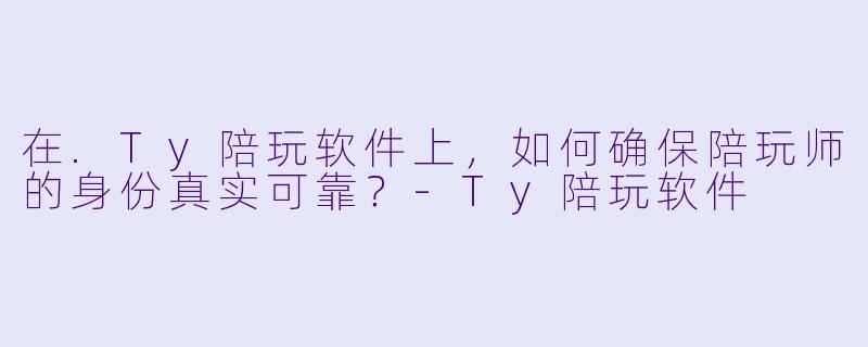 在.Ty陪玩软件上，如何确保陪玩师的身份真实可靠？