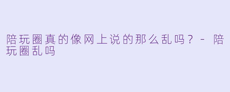 陪玩圈真的像网上说的那么乱吗？-陪玩圈乱吗