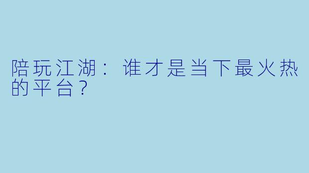 陪玩江湖:谁才是当下最火热的平台?