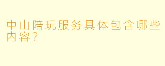 中山陪玩服务具体包含哪些内容？