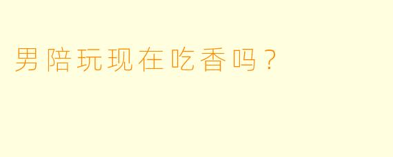 男陪玩现在吃香吗？