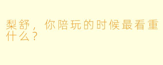梨舒，你陪玩的时候最看重什么？