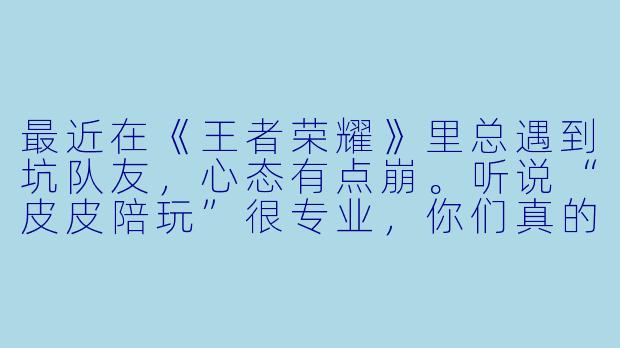 最近在《王者荣耀》里总遇到坑队友,心态有点崩。听说“皮皮陪玩”很专业,你们真的能带飞吗?会不会只是收钱不办事?-皮皮陪玩王者
