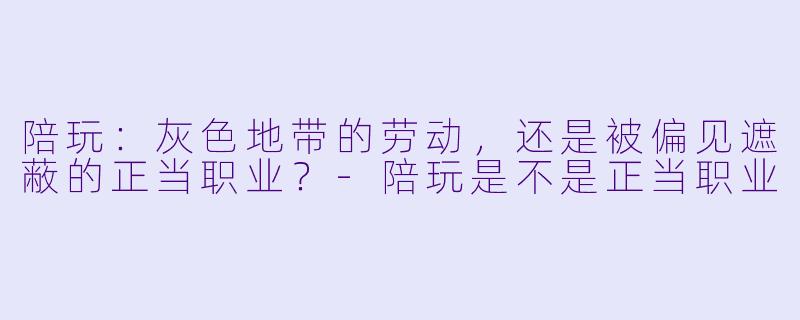 陪玩：灰色地带的劳动，还是被偏见遮蔽的正当职业？