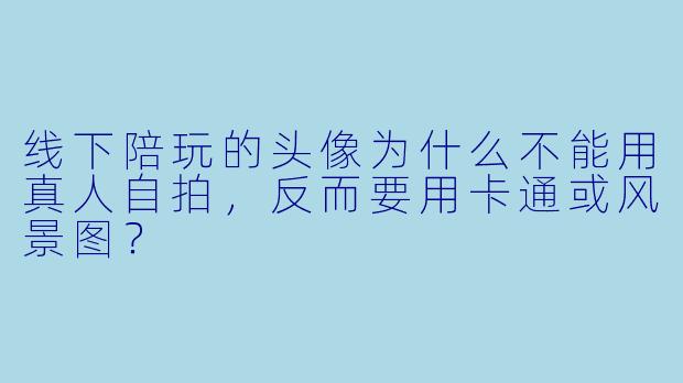线下陪玩的头像为什么不能用真人自拍，反而要用卡通或风景图？