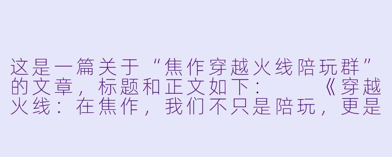 这是一篇关于“焦作穿越火线陪玩群”的文章,标题和正文如下:
《穿越火线:在焦作,我们不只是陪玩,更是兄弟》-焦作穿越火线陪玩群