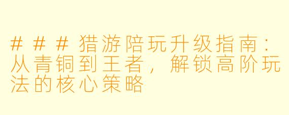 ###猎游陪玩升级指南:从青铜到王者,解锁高阶玩法的核心策略