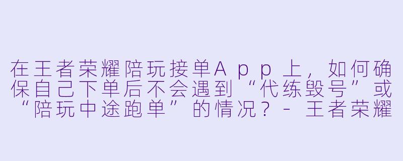 在王者荣耀陪玩接单App上,如何确保自己下单后不会遇到“代练毁号”或“陪玩中途跑单”的情况?-王者荣耀陪玩接单app