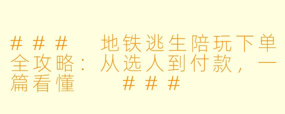 ###
地铁逃生陪玩下单全攻略：从选人到付款，一篇看懂

###