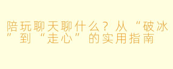 陪玩聊天聊什么?从“破冰”到“走心”的实用指南