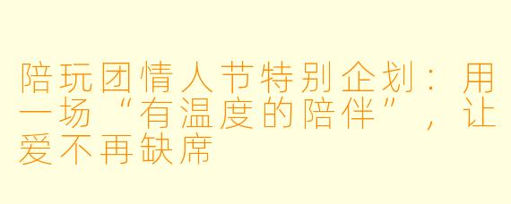 陪玩团情人节特别企划：用一场“有温度的陪伴”，让爱不再缺席