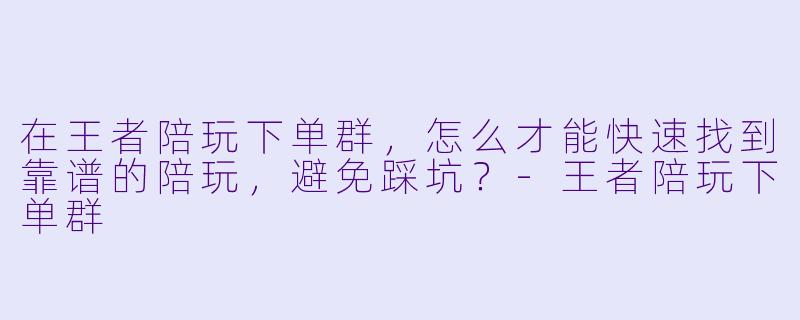 在王者陪玩下单群,怎么才能快速找到靠谱的陪玩,避免踩坑?-王者陪玩下单群