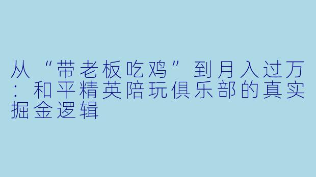 从“带老板吃鸡”到月入过万：和平精英陪玩俱乐部的真实掘金逻辑