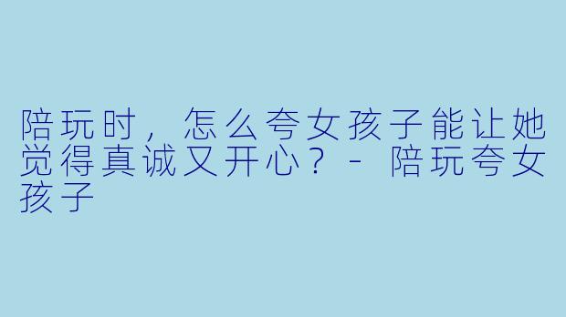 陪玩时，怎么夸女孩子能让她觉得真诚又开心？