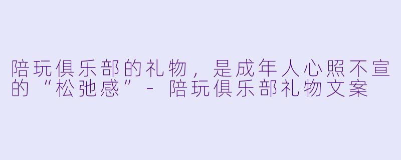 陪玩俱乐部的礼物，是成年人心照不宣的“松弛感”