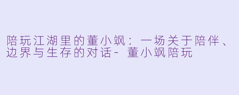 陪玩江湖里的董小飒:一场关于陪伴、边界与生存的对话-董小飒陪玩