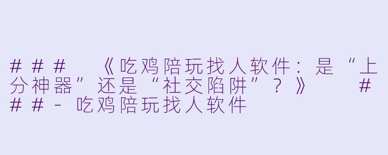 ###
《吃鸡陪玩找人软件：是“上分神器”还是“社交陷阱”？》

###-吃鸡陪玩找人软件