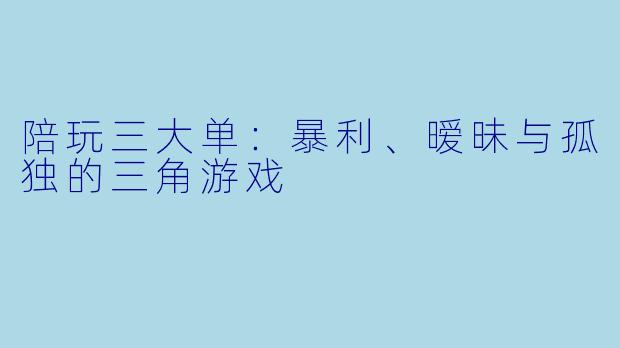 陪玩三大单：暴利、暧昧与孤独的三角游戏