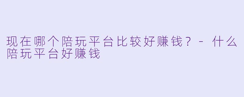 现在哪个陪玩平台比较好赚钱？