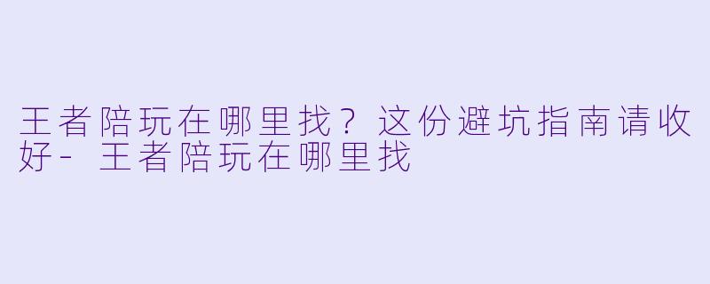 王者陪玩在哪里找？这份避坑指南请收好-王者陪玩在哪里找
