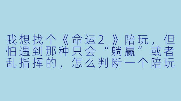 我想找个《命运2》陪玩,但怕遇到那种只会“躺赢”或者乱指挥的,怎么判断一个陪玩靠不靠谱?-命运二陪玩