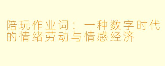 陪玩作业词：一种数字时代的情绪劳动与情感经济