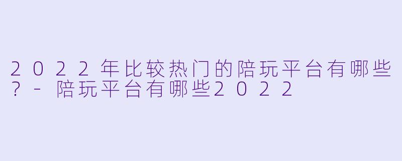 2022年比较热门的陪玩平台有哪些？