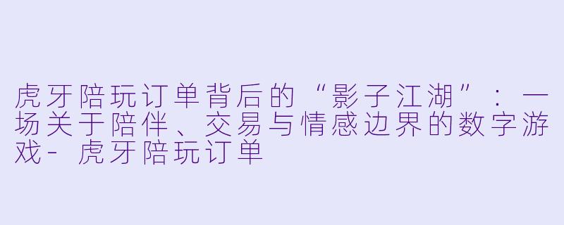 虎牙陪玩订单背后的“影子江湖”:一场关于陪伴、交易与情感边界的数字游戏-虎牙陪玩订单