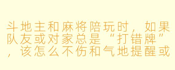 斗地主和麻将陪玩时，如果队友或对家总是“打错牌”，该怎么不伤和气地提醒或带动节奏？