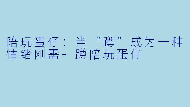 陪玩蛋仔:当“蹲”成为一种情绪刚需-蹲陪玩蛋仔