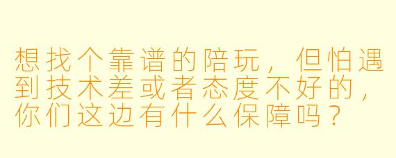 想找个靠谱的陪玩，但怕遇到技术差或者态度不好的，你们这边有什么保障吗？