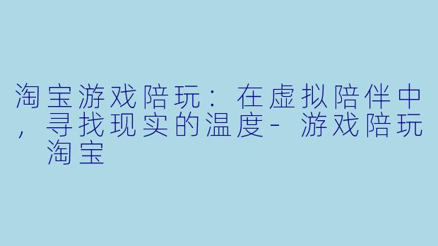 淘宝游戏陪玩：在虚拟陪伴中，寻找现实的温度-游戏陪玩 淘宝