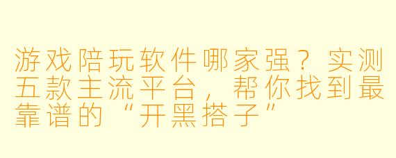 游戏陪玩软件哪家强？实测五款主流平台，帮你找到最靠谱的“开黑搭子”