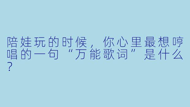 陪娃玩的时候，你心里最想哼唱的一句“万能歌词”是什么？