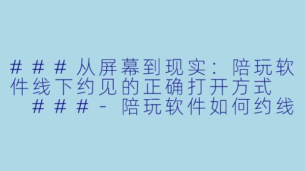 ###从屏幕到现实:陪玩软件线下约见的正确打开方式
###-陪玩软件如何约线下