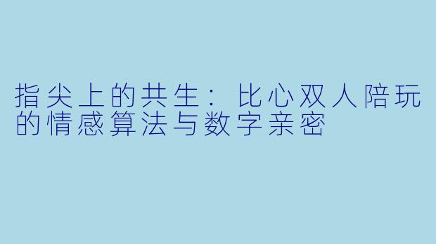 指尖上的共生：比心双人陪玩的情感算法与数字亲密