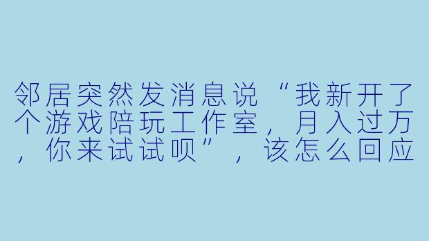 邻居突然发消息说“我新开了个游戏陪玩工作室，月入过万，你来试试呗”，该怎么回应才不伤和气？