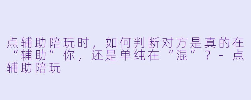 点辅助陪玩时,如何判断对方是真的在“辅助”你,还是单纯在“混”?-点辅助陪玩