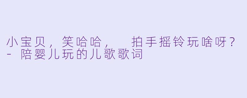 小宝贝，笑哈哈，
拍手摇铃玩啥呀？-陪婴儿玩的儿歌歌词
