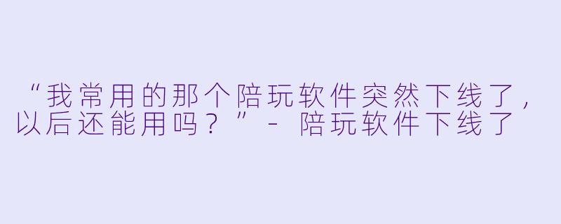 “我常用的那个陪玩软件突然下线了，以后还能用吗？”
