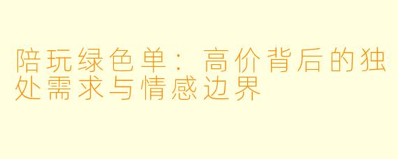 陪玩绿色单:高价背后的独处需求与情感边界
