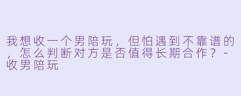 我想收一个男陪玩，但怕遇到不靠谱的，怎么判断对方是否值得长期合作？-收男陪玩
