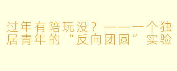 过年有陪玩没？——一个独居青年的“反向团圆”实验