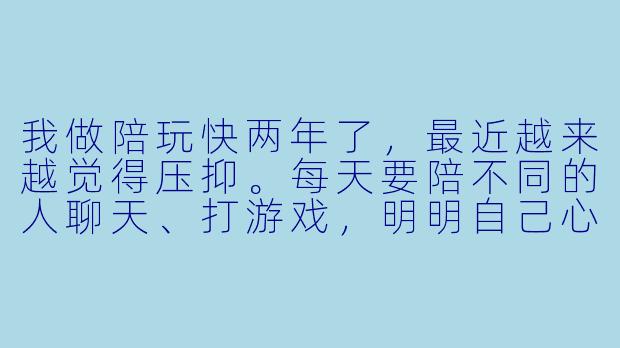 我做陪玩快两年了,最近越来越觉得压抑。每天要陪不同的人聊天、打游戏,明明自己心情很差,还得装得很活泼。有时候遇到挑剔的老板,被骂了也只能忍着。晚上一个人躺在床上,感觉特别空,好像连自己是谁都忘了。我是不是太矫情了?-做陪玩抑郁