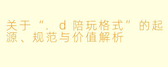 关于“.d陪玩格式”的起源、规范与价值解析
