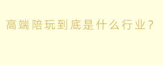高端陪玩到底是什么行业?